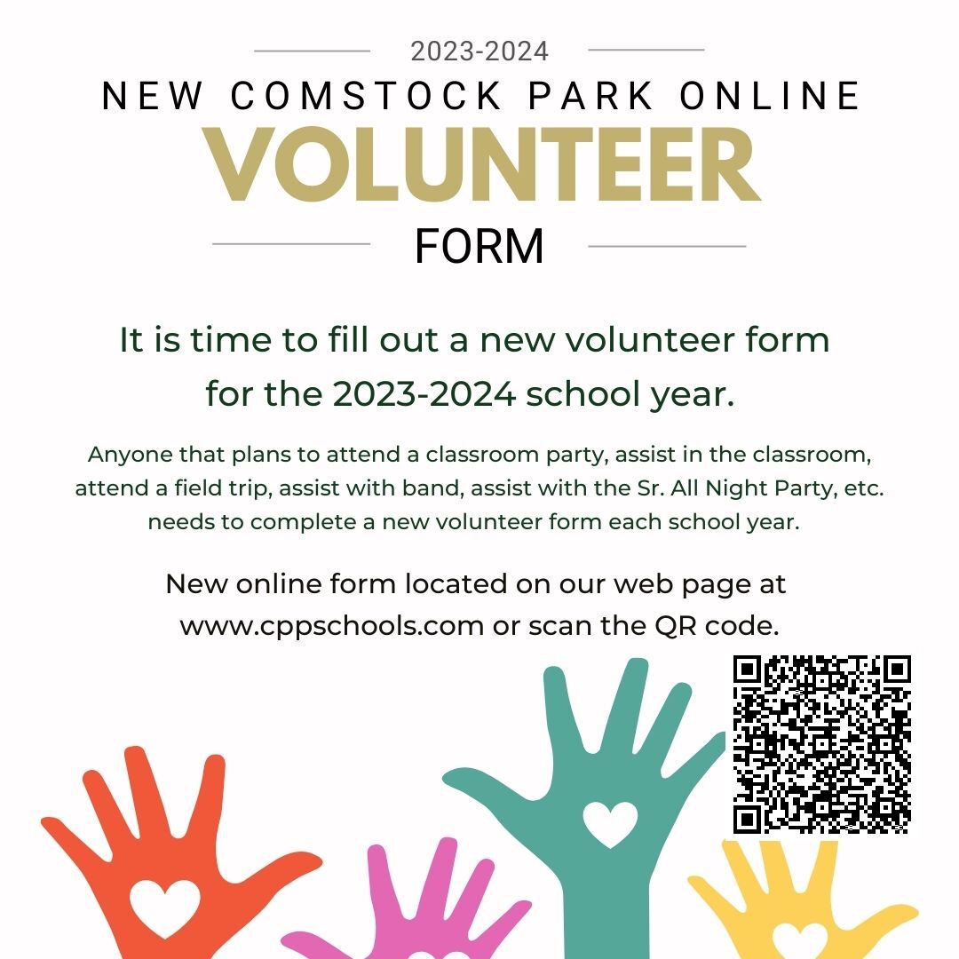 New Comstock Park Online Volunteer Form It is time to fill out a new volunteer form for the 2023-2024 school year. Anyone that plans to attend a classroom party, assist in the classroom, attend a field trip, assist with band, assist with the Sr. All Night Party, etc. needs to complete a new volunteer form each school year. New online form located on our web page at www.cppschools.com or scan the QR code.