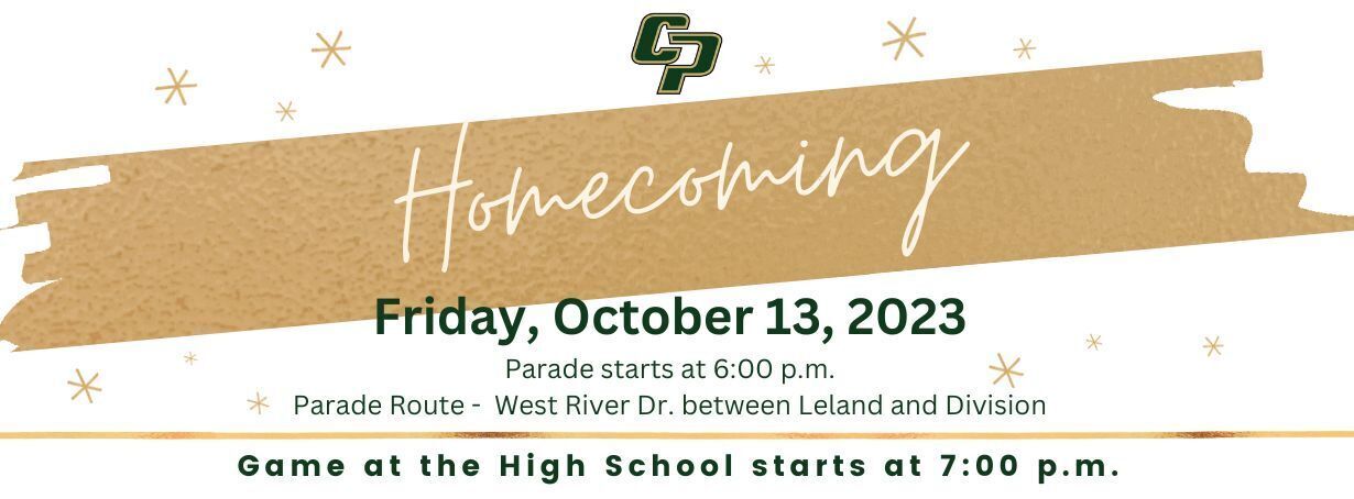 Homecoming Friday, October 13, 2023 Parade starts at 6:00 p.m. Parade Route -  West River Dr. between Leland and Division Game starts at 7:00 p.m.